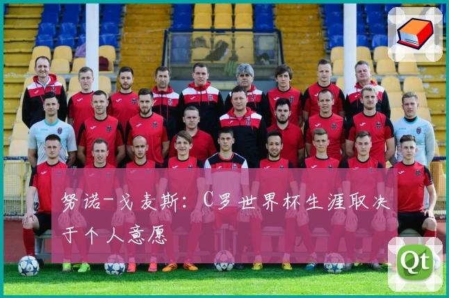 努诺-戈麦斯：C罗世界杯生涯取决于个人意愿