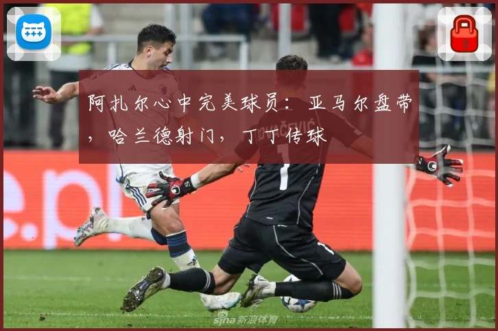 阿扎尔心中完美球员:亚马尔盘带,哈兰德射门,丁丁传球