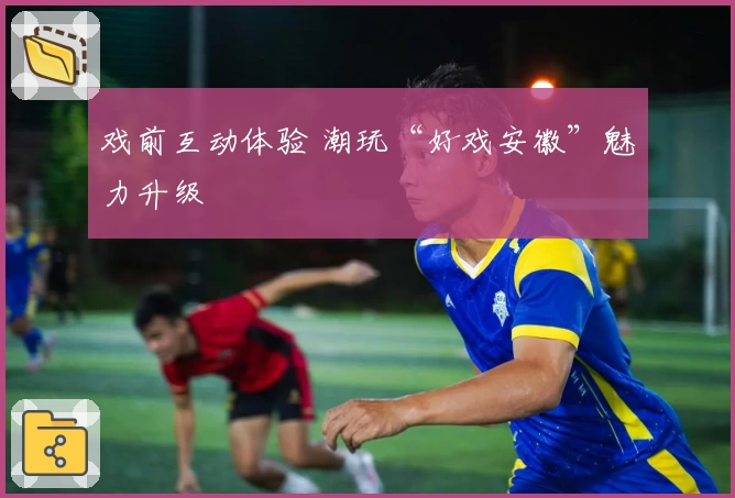 戏前互动体验 潮玩“好戏安徽”魅力升级