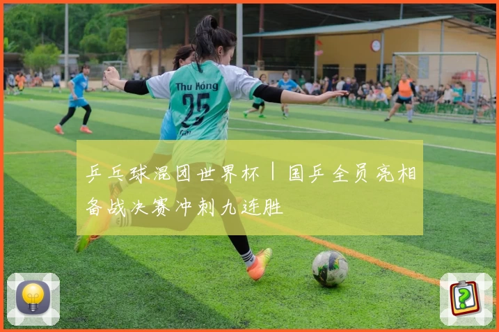 乒乓球混团世界杯｜国乒全员亮相备战决赛冲刺九连胜