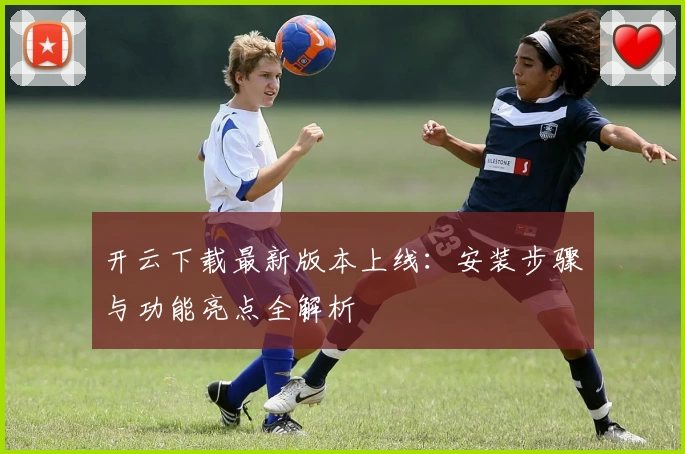 开云下载最新版本上线：安装步骤与功能亮点全解析