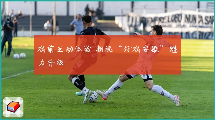 戏前互动体验 潮玩“好戏安徽”魅力升级