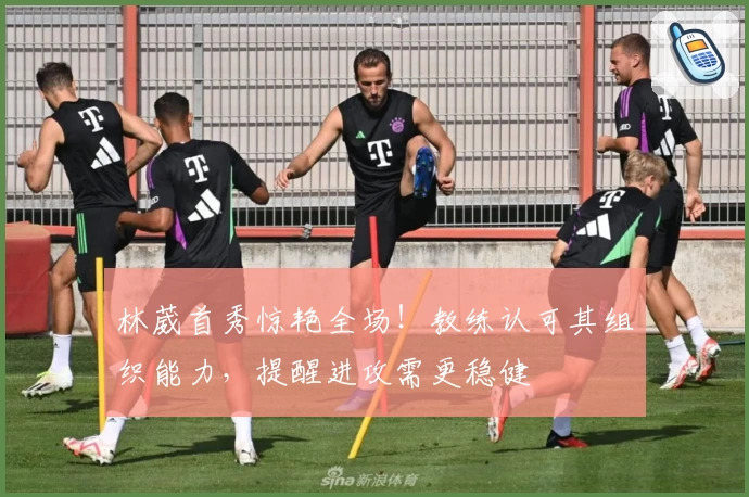 林葳首秀惊艳全场！教练认可其组织能力，提醒进攻需更稳健