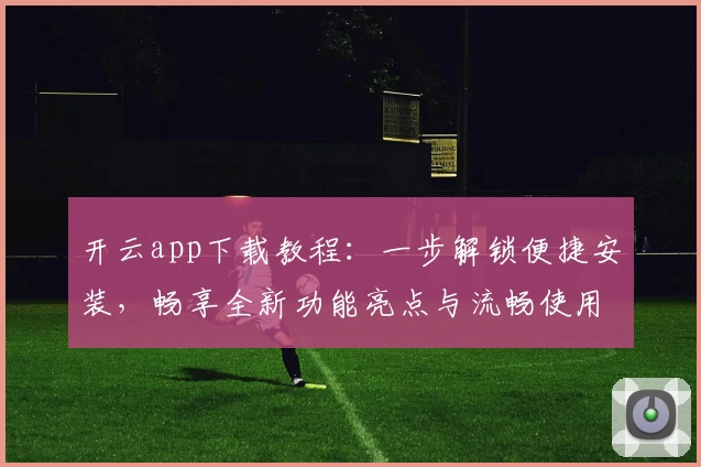 开云app下载教程：一步解锁便捷安装，畅享全新功能亮点与流畅使用体验