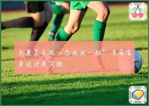 王曼昱乐观心态成就一切！鸟屎落身边仍展笑颜
