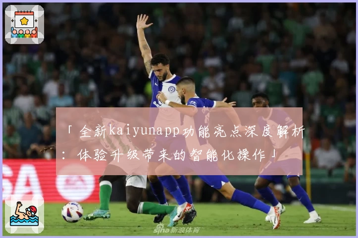 「全新kaiyunapp功能亮点深度解析：体验升级带来的智能化操作」