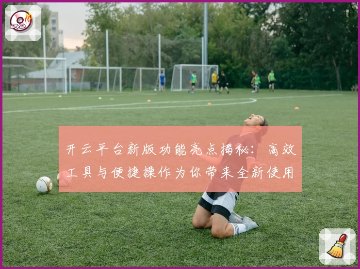 开云平台新版功能亮点揭秘：高效工具与便捷操作为你带来全新使用体验