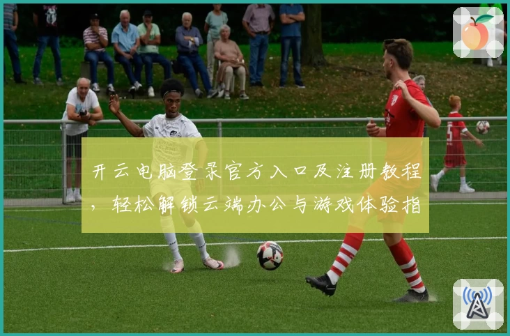 开云电脑登录官方入口及注册教程，轻松解锁云端办公与游戏体验指南