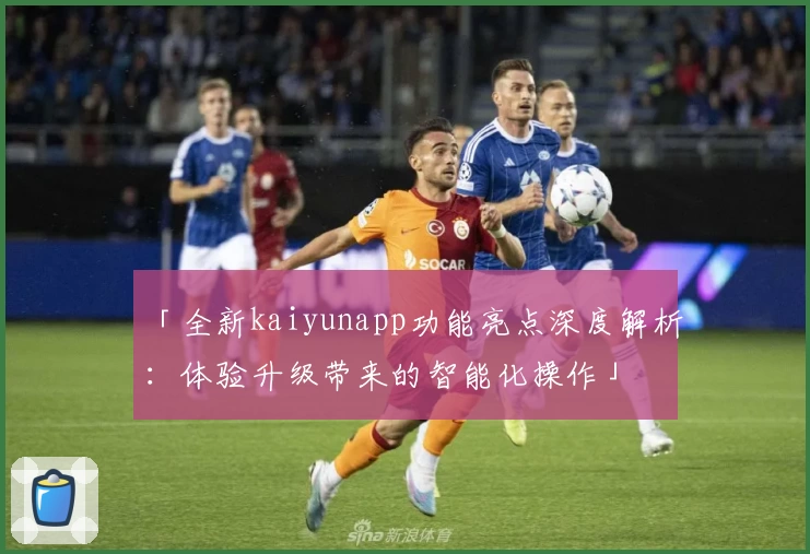 「全新kaiyunapp功能亮点深度解析：体验升级带来的智能化操作」