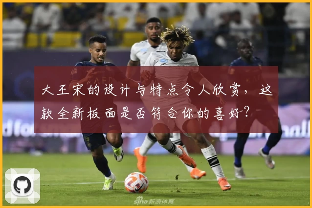 大王宋的设计与特点令人欣赏，这款全新板面是否符合你的喜好？