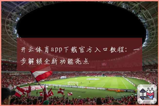 开云体育app下载官方入口教程：一步解锁全新功能亮点