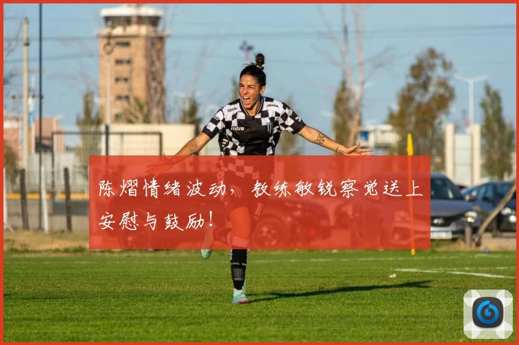 陈熠情绪波动，教练敏锐察觉送上安慰与鼓励！