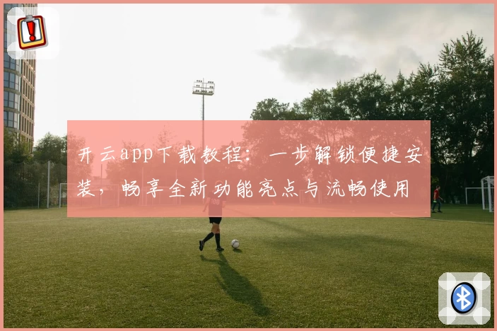 开云app下载教程：一步解锁便捷安装，畅享全新功能亮点与流畅使用体验