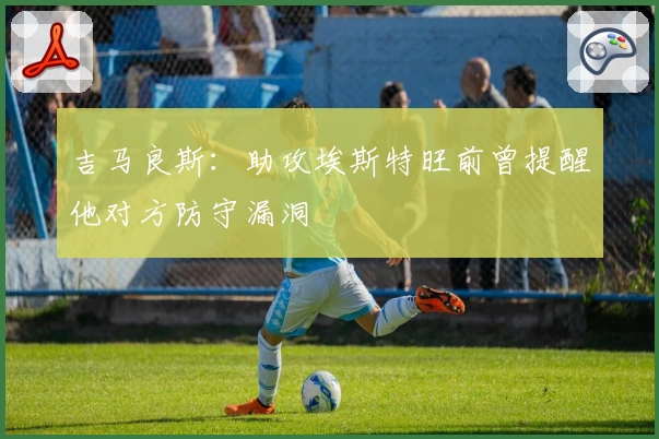吉马良斯：助攻埃斯特旺前曾提醒他对方防守漏洞