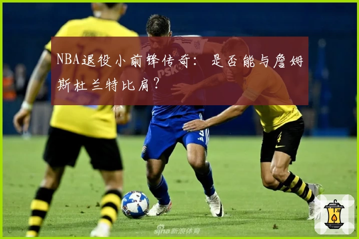 NBA退役小前锋传奇：是否能与詹姆斯杜兰特比肩？