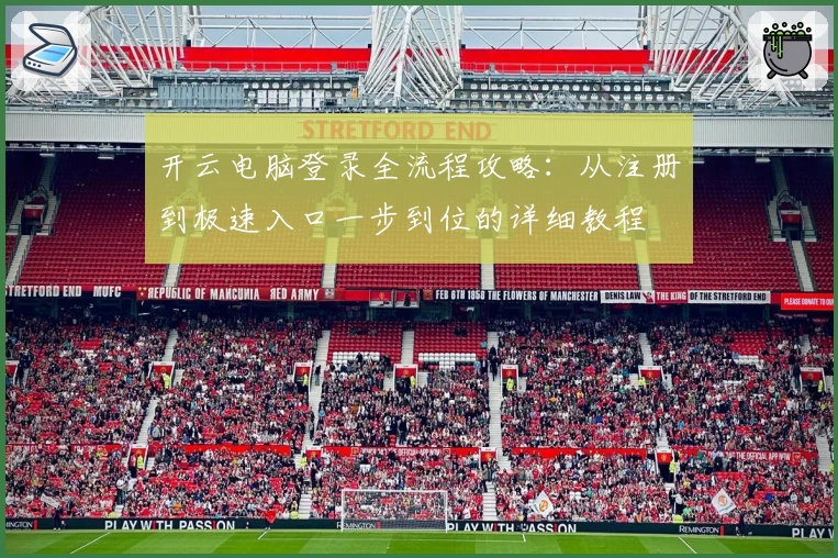 开云电脑登录全流程攻略：从注册到极速入口一步到位的详细教程