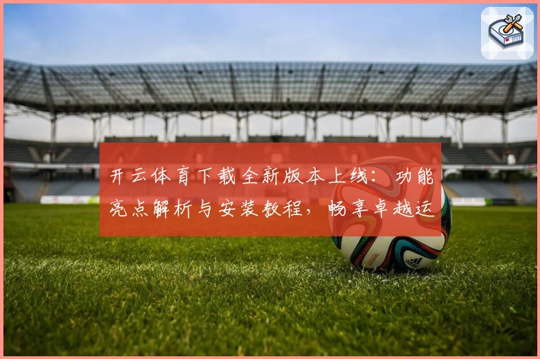 开云体育下载全新版本上线：功能亮点解析与安装教程，畅享卓越运动体验