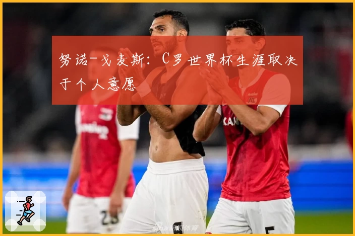 努诺-戈麦斯：C罗世界杯生涯取决于个人意愿