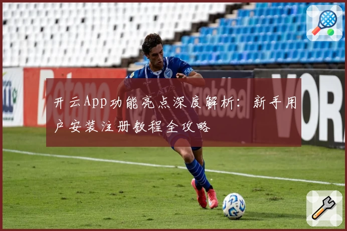 开云App功能亮点深度解析：新手用户安装注册教程全攻略