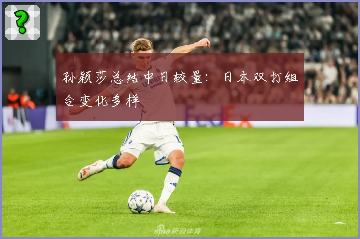 孙颖莎总结中日较量：日本双打组合变化多样