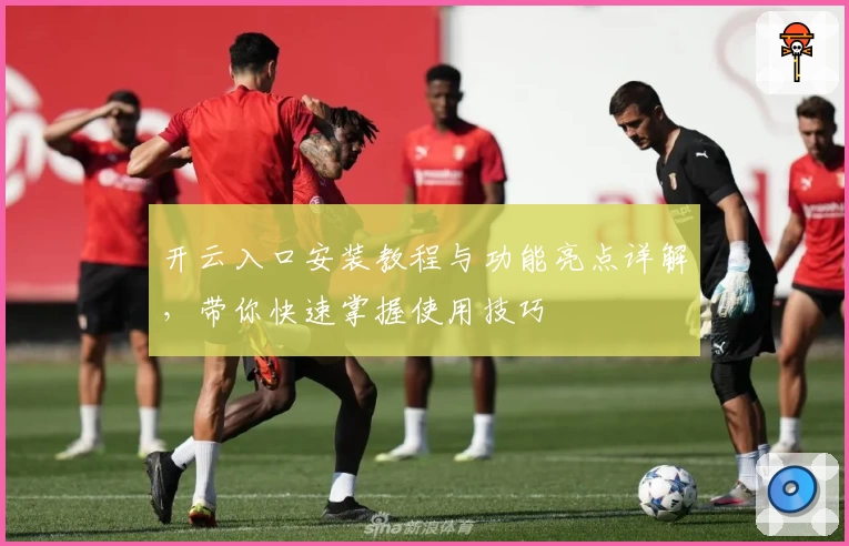 开云入口安装教程与功能亮点详解，带你快速掌握使用技巧