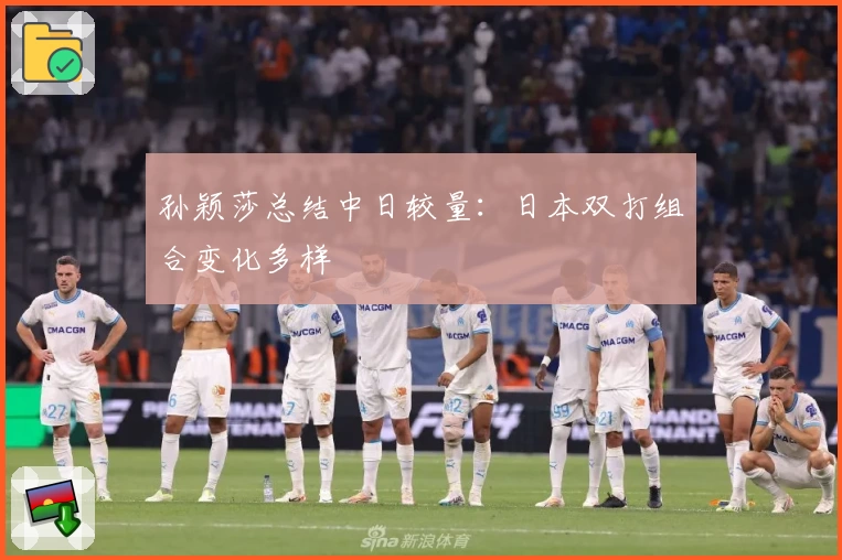 孙颖莎总结中日较量：日本双打组合变化多样
