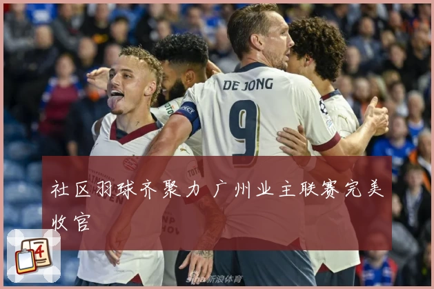 社区羽球齐聚力 广州业主联赛完美收官