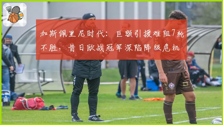 加斯佩里尼时代：巨额引援难阻7轮不胜，昔日欧战冠军深陷降级危机