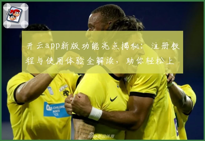 开云app新版功能亮点揭秘：注册教程与使用体验全解读，助你轻松上手