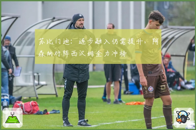 苏比门迪：逐步融入仍需提升，阿森纳对阵西汉姆全力冲榜