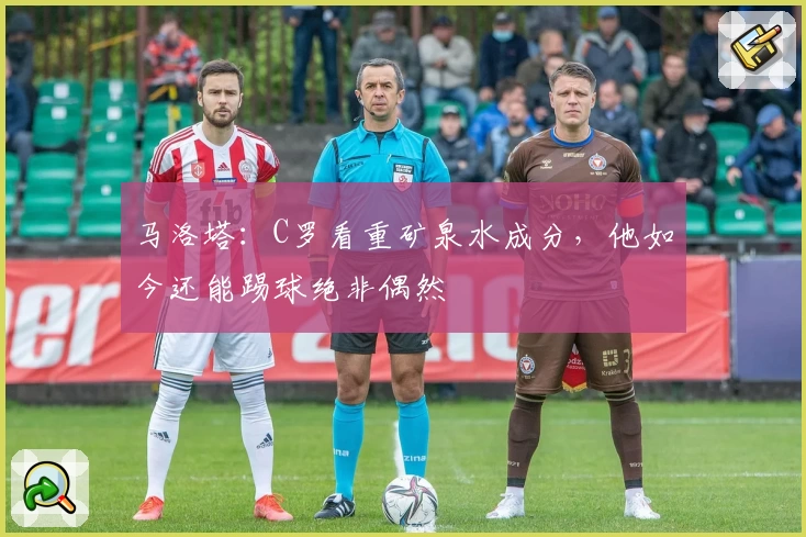 马洛塔:C罗看重矿泉水成分,他如今还能踢球绝非偶然