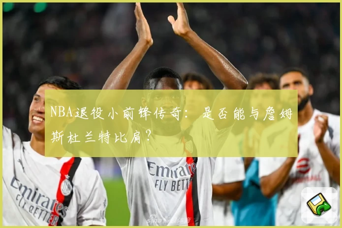 NBA退役小前锋传奇：是否能与詹姆斯杜兰特比肩？