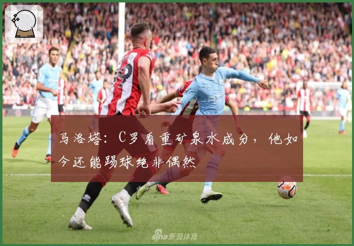 马洛塔:C罗看重矿泉水成分,他如今还能踢球绝非偶然