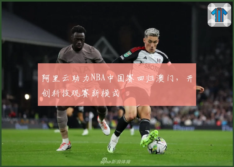 阿里云助力NBA中国赛回归澳门，开创科技观赛新模式