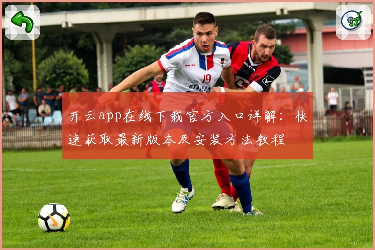 开云app在线下载官方入口详解：快速获取最新版本及安装方法教程
