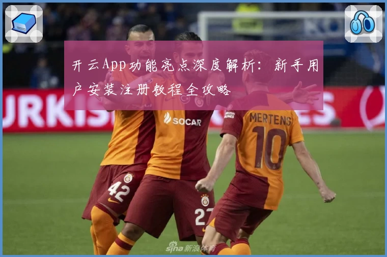 开云App功能亮点深度解析:新手用户安装注册教程全攻略