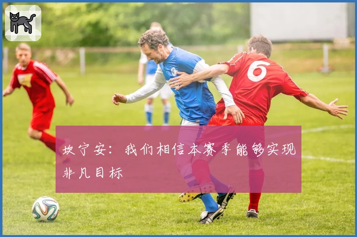 坎宁安：我们相信本赛季能够实现非凡目标