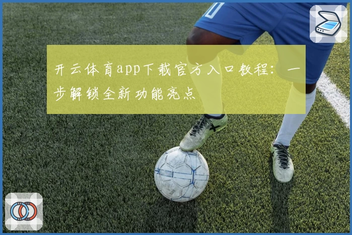 开云体育app下载官方入口教程：一步解锁全新功能亮点