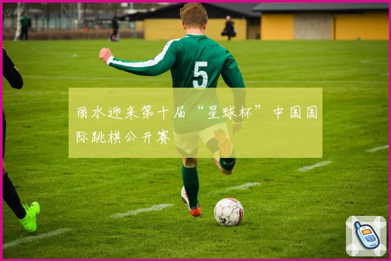 丽水迎来第十届“星球杯”中国国际跳棋公开赛