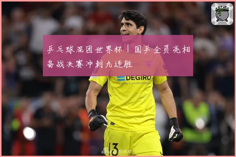 乒乓球混团世界杯｜国乒全员亮相备战决赛冲刺九连胜