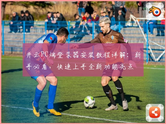 开云PC端登录器安装教程详解:新手必看,快速上手全新功能亮点