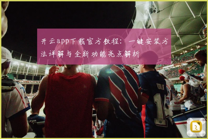 开云app下载官方教程：一键安装方法详解与全新功能亮点解析