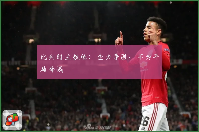 比利时主教练：全力争胜，不为平局而战